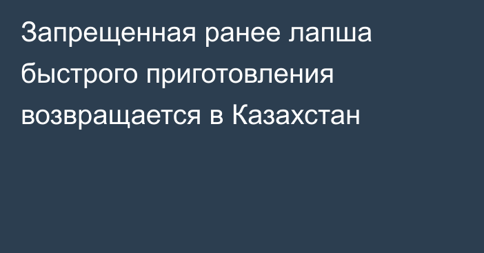 Запрещенная ранее лапша быстрого приготовления возвращается в Казахстан