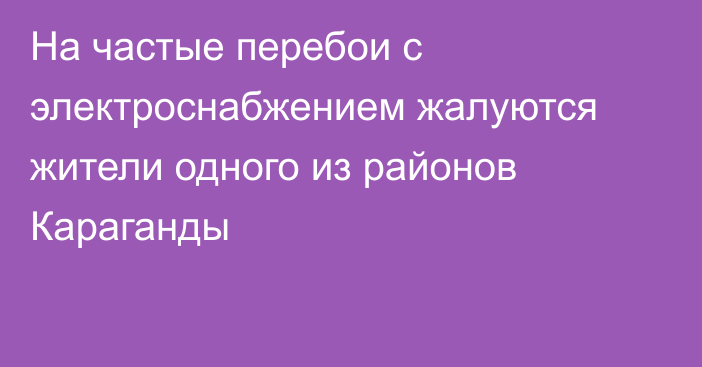 На частые перебои с электроснабжением жалуются жители одного из районов Караганды