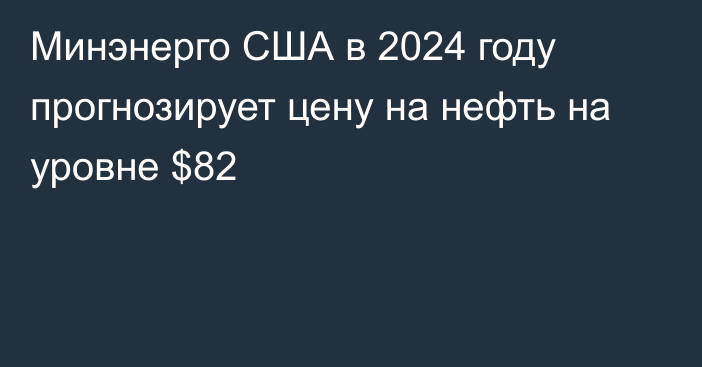 Минэнерго США в 2024 году прогнозирует цену на нефть на уровне $82