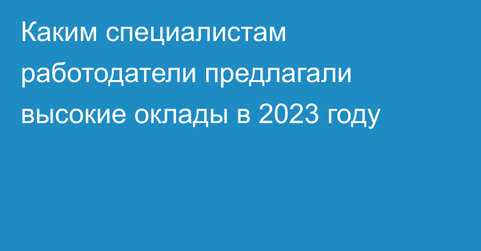 Каким специалистам работодатели предлагали высокие оклады в 2023 году