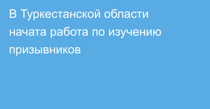 В Туркестанской области начата работа по изучению призывников