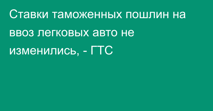 Ставки таможенных пошлин на ввоз легковых авто не изменились, - ГТС