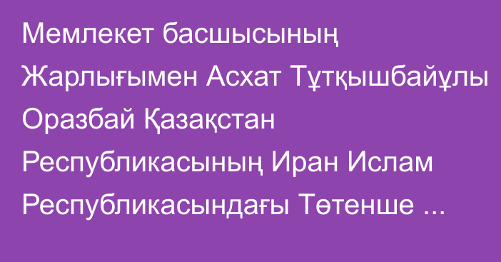 Мемлекет басшысының Жарлығымен Асхат Тұтқышбайұлы Оразбай Қазақстан Республикасының Иран Ислам Республикасындағы Төтенше және Өкілетті Елшісі лауазымынан босатылды