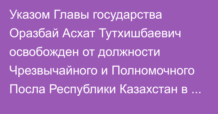 Указом Главы государства Оразбай Асхат Тутхишбаевич освобожден от должности Чрезвычайного и Полномочного Посла Республики Казахстан в Исламской Республике Иран