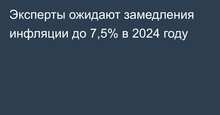 Эксперты ожидают замедления инфляции до 7,5% в 2024 году