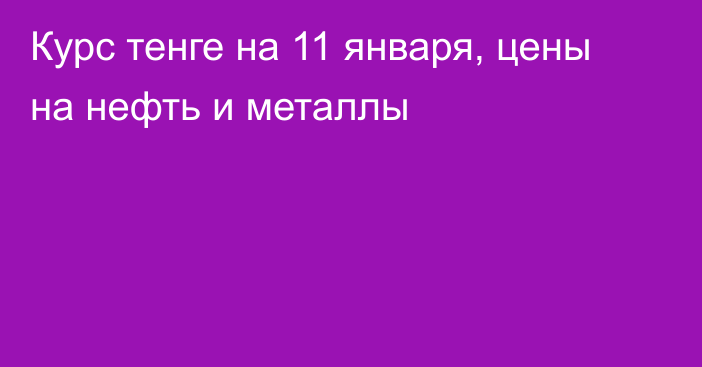 Курс тенге на 11 января, цены на нефть и металлы