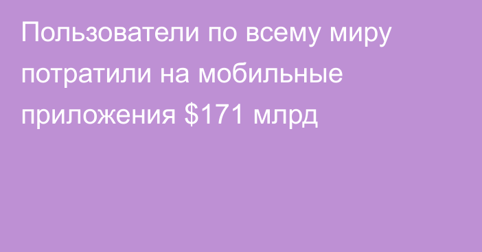 Пользователи по всему миру потратили на мобильные приложения $171 млрд