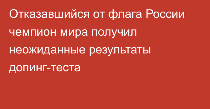 Отказавшийся от флага России чемпион мира получил неожиданные результаты допинг-теста