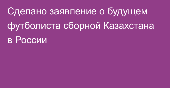 Сделано заявление о будущем футболиста сборной Казахстана в России