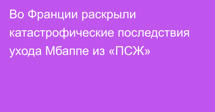 Во Франции раскрыли катастрофические последствия ухода Мбаппе из «ПСЖ»