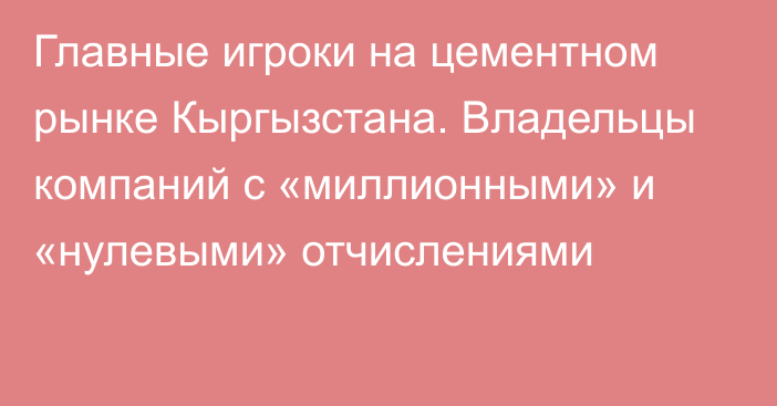 Главные игроки на цементном рынке Кыргызстана. Владельцы компаний с «миллионными» и «нулевыми» отчислениями