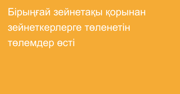 Бірыңғай зейнетақы қорынан зейнеткерлерге төленетін төлемдер өсті