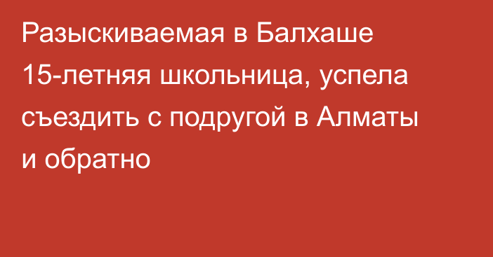 Разыскиваемая в Балхаше 15-летняя школьница, успела съездить с подругой в Алматы и обратно