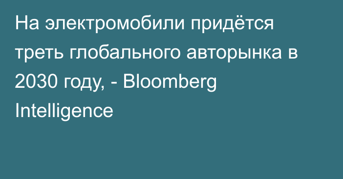 На электромобили придётся треть глобального авторынка в 2030 году, - Bloomberg Intelligence