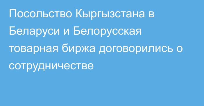 Посольство Кыргызстана в Беларуси и Белорусская товарная биржа договорились о сотрудничестве