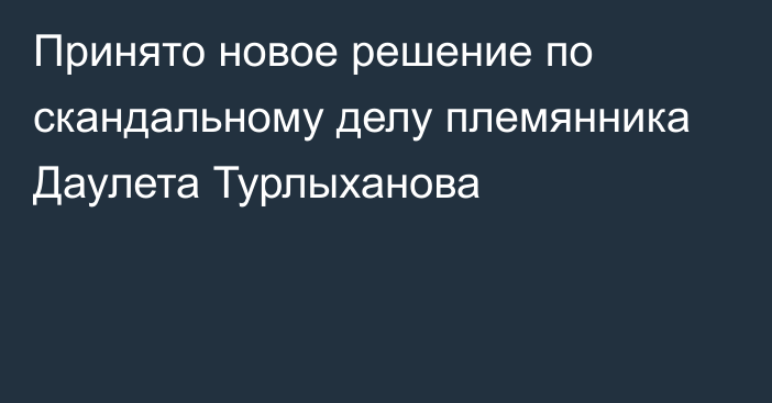 Принято новое решение по скандальному делу племянника Даулета Турлыханова