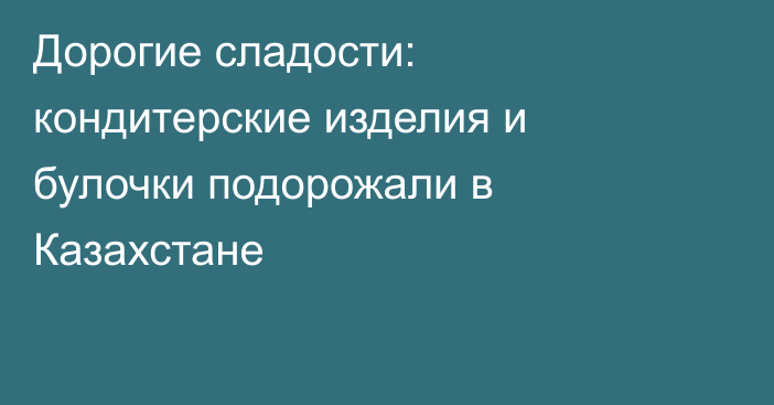 Дорогие сладости: кондитерские изделия и булочки подорожали в Казахстане