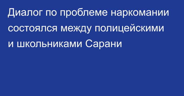 Диалог по проблеме наркомании состоялся между полицейскими и школьниками Сарани