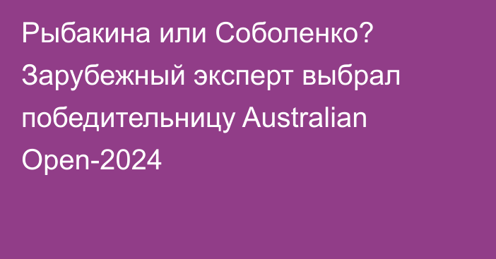 Рыбакина или Соболенко? Зарубежный эксперт выбрал победительницу Australian Open-2024