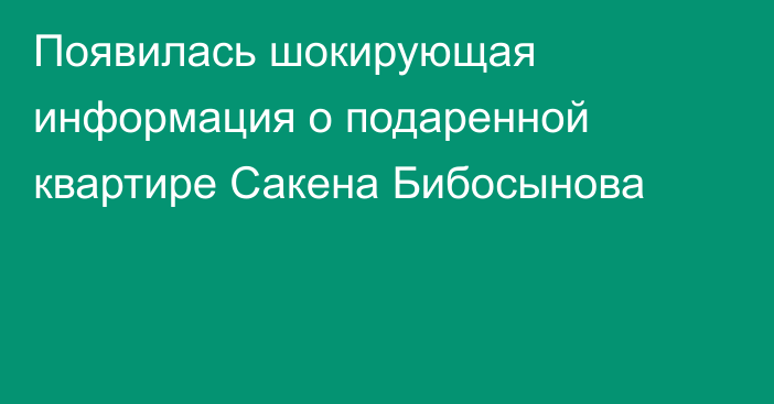 Появилась шокирующая информация о подаренной квартире Сакена Бибосынова