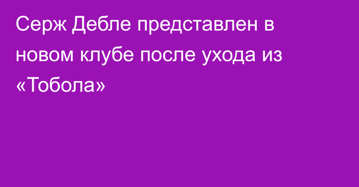 Серж Дебле представлен в новом клубе после ухода из «Тобола»