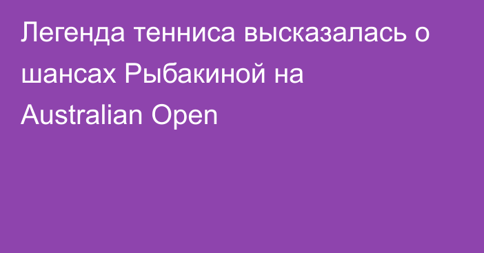 Легенда тенниса высказалась о шансах Рыбакиной на Australian Open