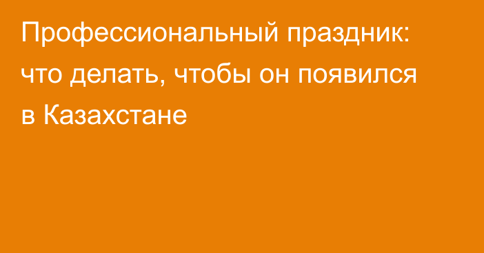 Профессиональный праздник: что делать, чтобы он появился в Казахстане