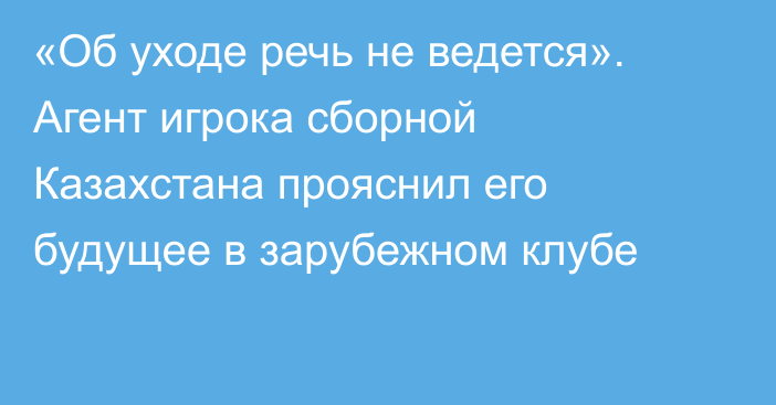 «Об уходе речь не ведется». Агент игрока сборной Казахстана прояснил его будущее в зарубежном клубе