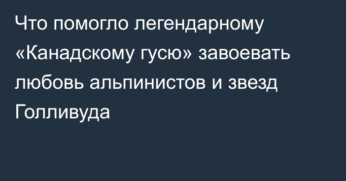 Что помогло легендарному «Канадскому гусю» завоевать любовь альпинистов и звезд Голливуда