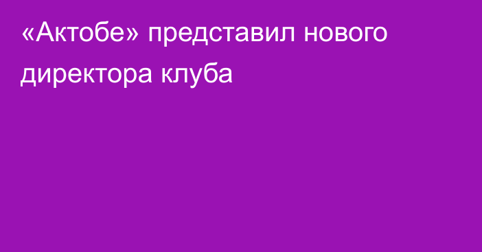 «Актобе» представил нового директора клуба