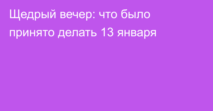 Щедрый вечер: что было принято делать 13 января