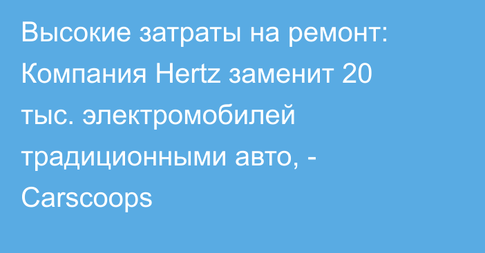 Высокие затраты на ремонт: Компания Hertz заменит 20 тыс. электромобилей традиционными авто, - Carscoops