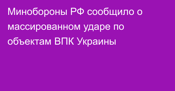 Минобороны РФ сообщило о массированном ударе по объектам ВПК Украины