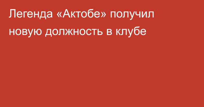 Легенда «Актобе» получил новую должность в клубе