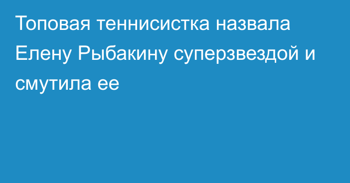 Топовая теннисистка назвала Елену Рыбакину суперзвездой и смутила ее