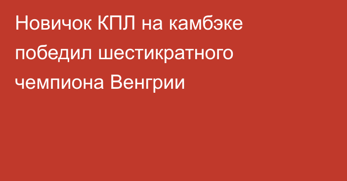 Новичок КПЛ на камбэке победил шестикратного чемпиона Венгрии