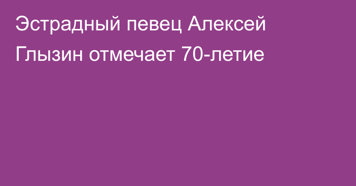 Эстрадный певец Алексей Глызин отмечает 70-летие