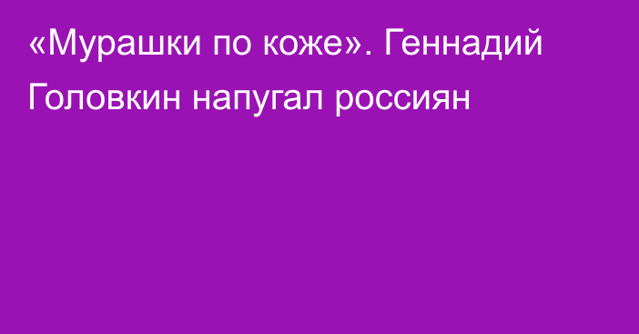 «Мурашки по коже». Геннадий Головкин напугал россиян