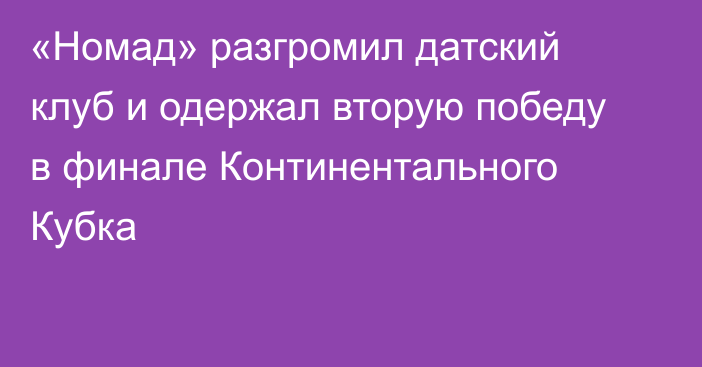 «Номад» разгромил датский клуб и одержал вторую победу в финале Континентального Кубка