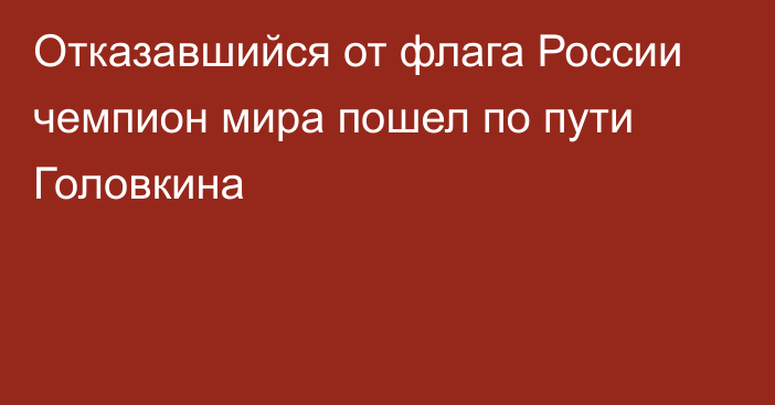 Отказавшийся от флага России чемпион мира пошел по пути Головкина