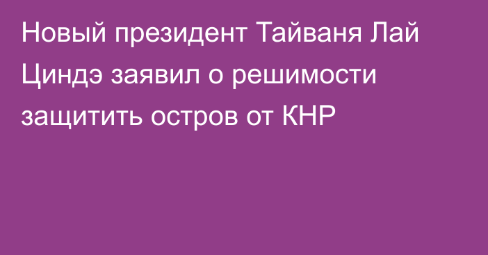 Новый президент Тайваня Лай Циндэ заявил о решимости защитить остров от КНР