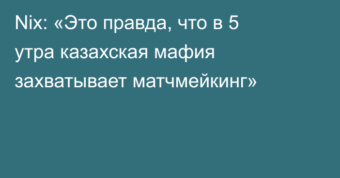 Nix: «Это правда, что в 5 утра казахская мафия захватывает матчмейкинг»