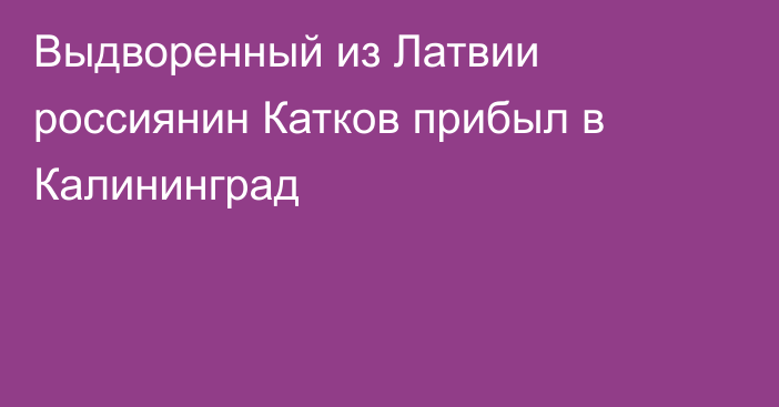 Выдворенный из Латвии россиянин Катков прибыл в Калининград