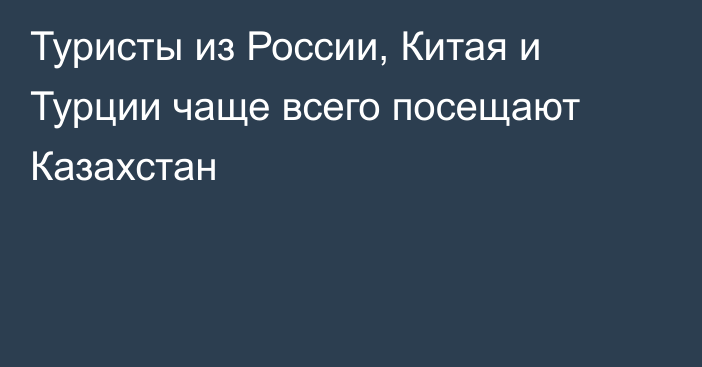 Туристы из России, Китая и Турции чаще всего посещают Казахстан