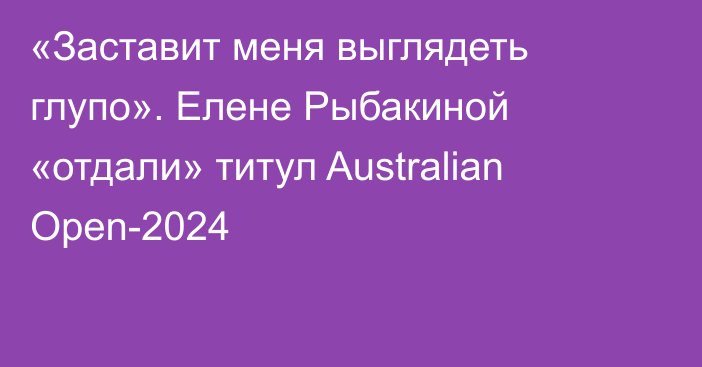 «Заставит меня выглядеть глупо». Елене Рыбакиной «отдали» титул Australian Open-2024