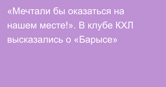 «Мечтали бы оказаться на нашем месте!». В клубе КХЛ высказались о «Барысе»