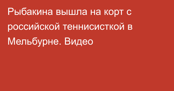 Рыбакина вышла на корт с российской теннисисткой в Мельбурне. Видео