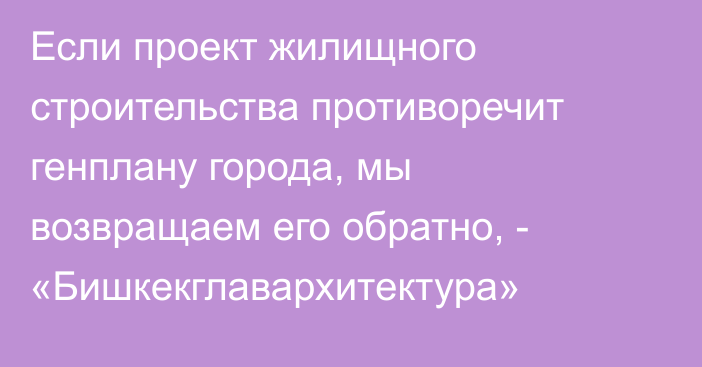 Если проект жилищного строительства противоречит генплану города, мы возвращаем его обратно, - «Бишкекглавархитектура»