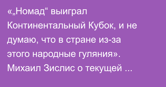 «„Номад“ выиграл Континентальный Кубок, и не думаю, что в стране из-за этого народные гуляния». Михаил Зислис о текущей ситуации в «Барысе»