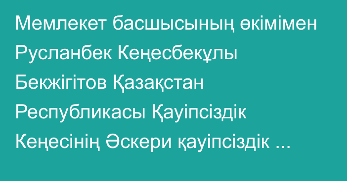 Мемлекет басшысының өкімімен Русланбек Кеңесбекұлы Бекжігітов Қазақстан Республикасы Қауіпсіздік Кеңесінің Әскери қауіпсіздік және қорғаныс бөлімінің меңгерушісі лауазымынан босатылды